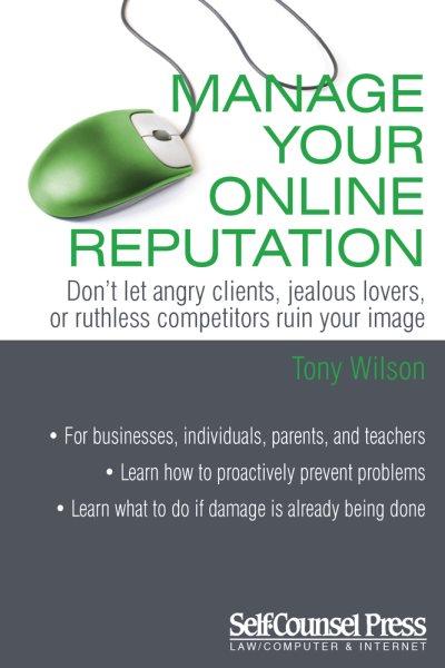 Manage your online reputation : don't let angry clients, jealous lovers, or ruthless competitors ruin your image / Tony Wilson.