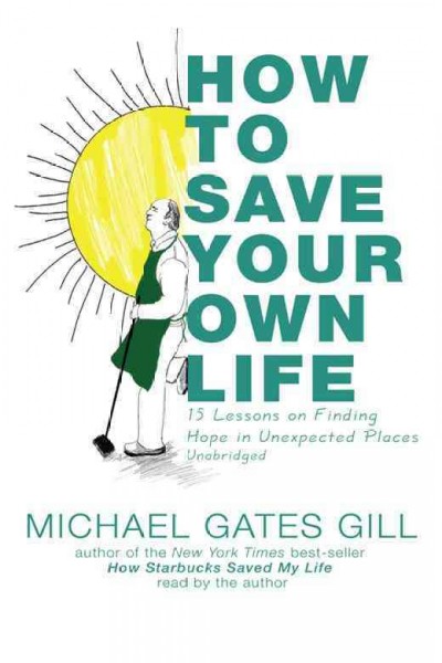 How to save your own life [electronic resource] : 15 lessons on finding hope in unexpected places / by Michael Gates Gill.