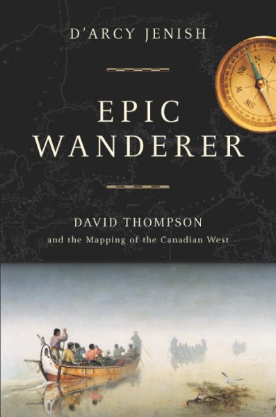 Epic wanderer : David Thompson and the mapping of the Canadian west / D'Arcy Jenish