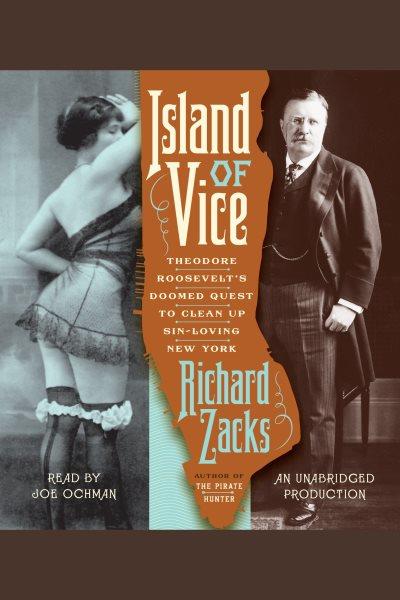 Island of vice [electronic resource] : [Theodore Roosevelt's doomed quest to clean up sin-loving New York] / Richard Zacks.