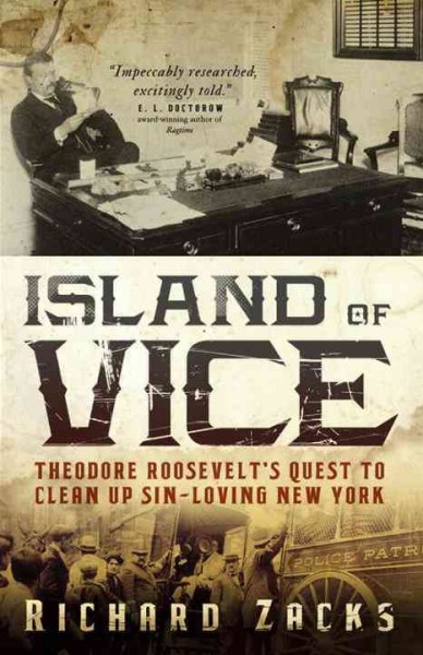 Island of vice [electronic resource] : Theodore Roosevelt's doomed quest to clean up sin-loving New York / Richard Zacks.