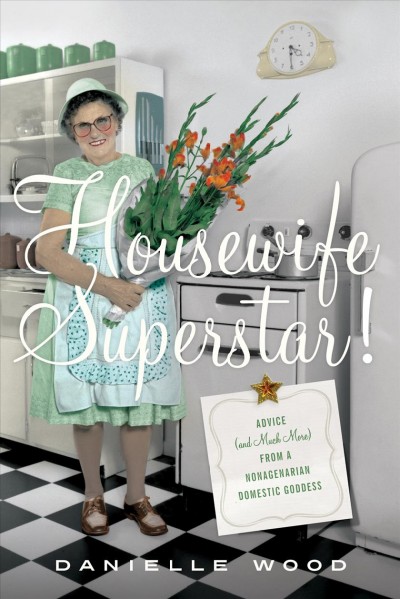 Housewife superstar! : advice (and much more) from a nonagenarian domestic goddess / Danielle Wood.