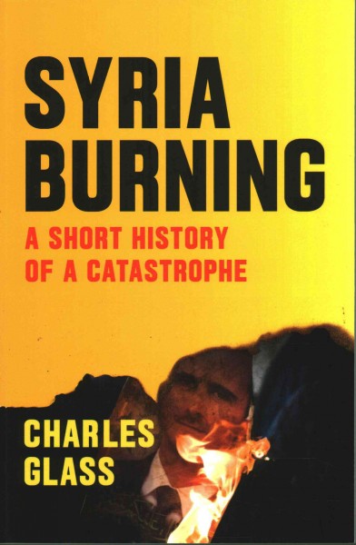 Syria burning : a short history of a catastrophe / Charles Glass ; foreword by Patrick Cockburn.