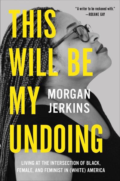 This will be my undoing : living at the Intersection of black, female, and feminist in (white) America / Morgan Jerkins.
