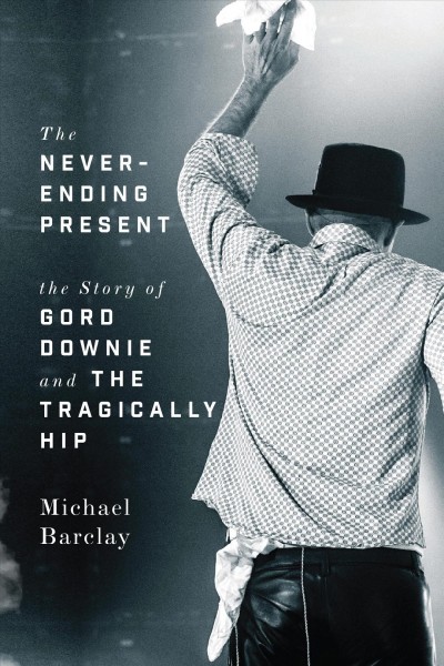 The never-ending present [electronic resource] : the story of Gord Downie and the Tragically Hip / Michael Barclay.