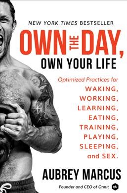 Own the day, own your life : optimized practices for waking, working, learning, eating, training, playing, sleeping, and sex / Aubrey Marcus, Founder and CEO of Onnit.
