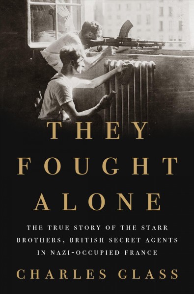 They fought alone : the true story of the Starr Brothers, British secret agents in Nazi-occupied France / Charles Glass.