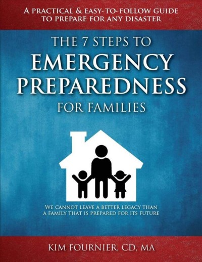 The 7 steps to emergency preparedness for families :  a practical and easy-to-follow guide to prepare for any disaster / Kim Fournier.