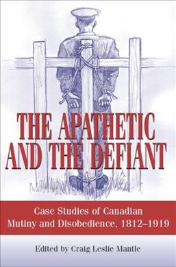 The apathetic and the defiant : case studies of Canadian mutiny and disobedience, 1812 to 1919 / edited by Craig Leslie Mantle ; foreword by P.R. Hussey.