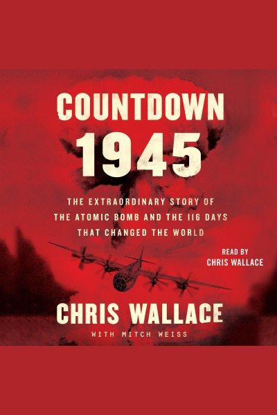 Countdown 1945 : the extraordinary story of the atomic bomb and the 116 days that changed the world / Chris Wallace, with Mitch Weiss.
