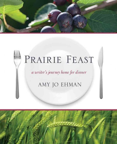 Prairie feast : a writer's journey home for dinner / Amy Jo Ehman ; [edited by Roberta Coulter].