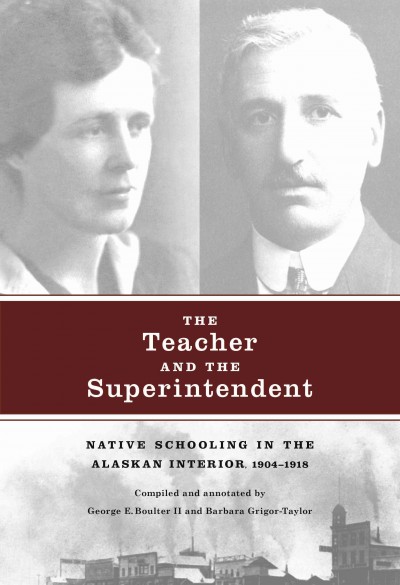 The teacher and the superintendent : Native schooling in the Alaskan interior, 1904-1918 / compiled and annotated by George E. Boulter II and Barbara Grigor-Taylor.