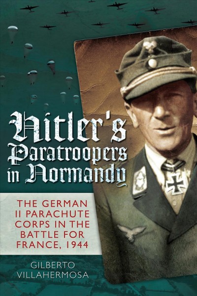 Hitler's paratroopers in Normandy : the German II Parachute Corps in the battle for France, 1944 / Gilberto Vilahermosa.