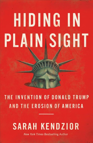 Hiding in plain sight : the invention of Donald Trump and the erosion of America / Sarah Kendzior.