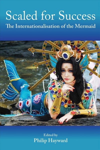 Scaled for success : the internationalisation of the mermaid / principally authored and edited by Philip Hayward with Persephone Braham [and 6 others].