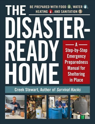 The disaster-ready home : a step-by-step emergency preparedness manual for sheltering in place / Creek Stewart, author of Survival Hacks ; [photographs by Creek Stewart].
