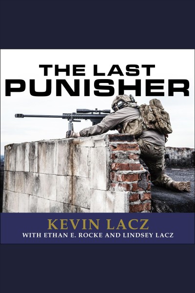The Last Punisher : a SEAL Team THREE Sniper's True Account of the Battle of Ramadi [electronic resource] / Kevin Lacz with Ethan E. Rocke and Lindsey Lacz.