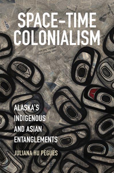 Space-time colonialism : Alaska's indigenous and Asian entanglements / Juliana Hu Pegues.