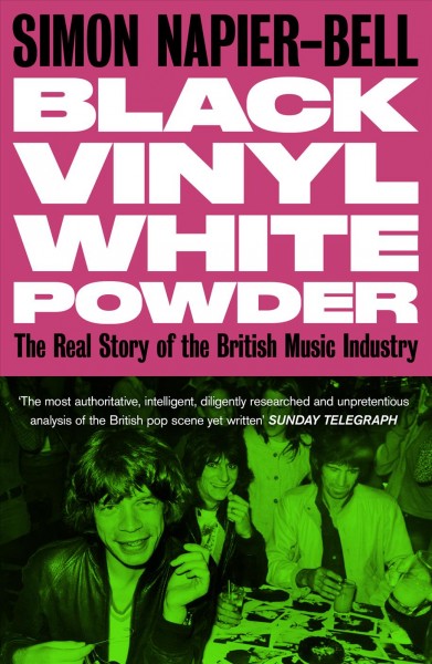 Black vinyl, white powder : the real story of the British music industry / Simon Napier-Bell.