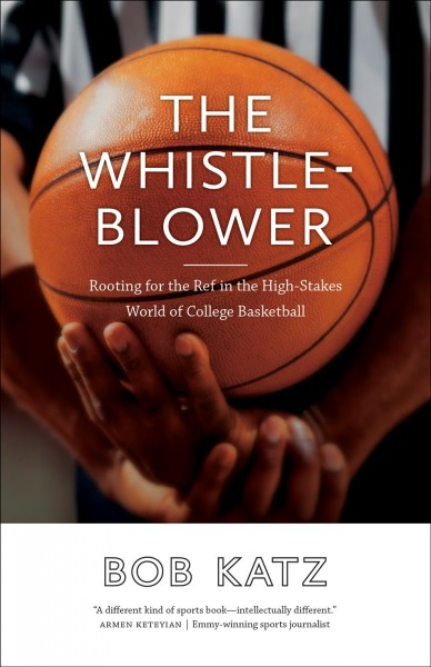 The whistleblower : rooting for the ref in the high-stakes world of college basketball / Bob Katz.