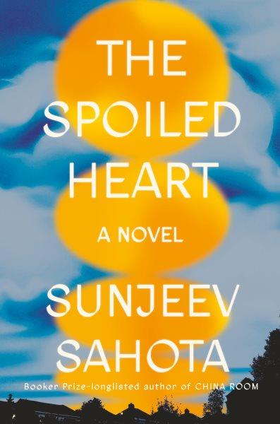 The spoiled heart : a novel / Sunjeev Sahota.