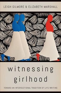 Witnessing girlhood : toward an intersectional tradition of life writing / Leigh Gilmore and Elizabeth Marshall.