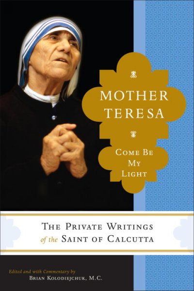 Come be my light : the private writings of the "Saint of Calcutta" / Mother Teresa ; edited and with commentary by Brian Kolodiejchuk.